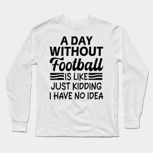 A day without football is like Just kidding I have no idea Long Sleeve T-Shirt